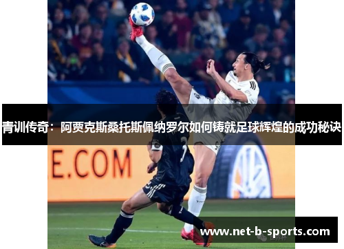 青训传奇：阿贾克斯桑托斯佩纳罗尔如何铸就足球辉煌的成功秘诀