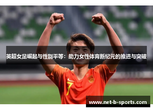 英超女足崛起与性别平等：助力女性体育新纪元的推进与突破
