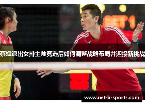 蔡斌退出女排主帅竞选后如何调整战略布局并迎接新挑战