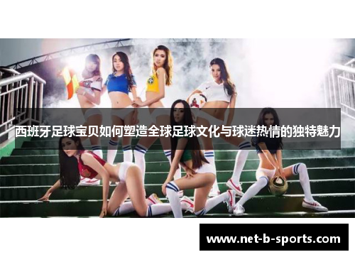 西班牙足球宝贝如何塑造全球足球文化与球迷热情的独特魅力