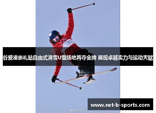 谷爱凌崇礼站自由式滑雪U型场地再夺金牌 展现卓越实力与运动天赋
