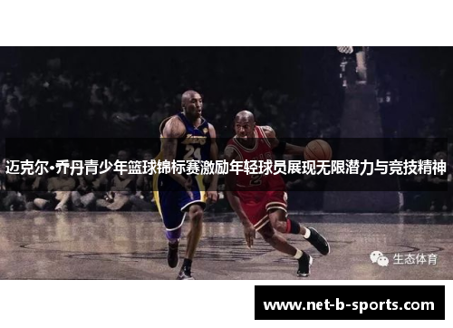 迈克尔·乔丹青少年篮球锦标赛激励年轻球员展现无限潜力与竞技精神