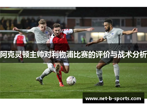 阿克灵顿主帅对利物浦比赛的评价与战术分析