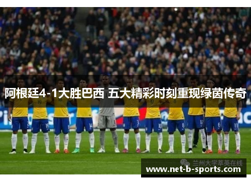 阿根廷4-1大胜巴西 五大精彩时刻重现绿茵传奇