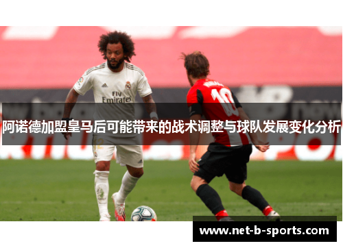 阿诺德加盟皇马后可能带来的战术调整与球队发展变化分析