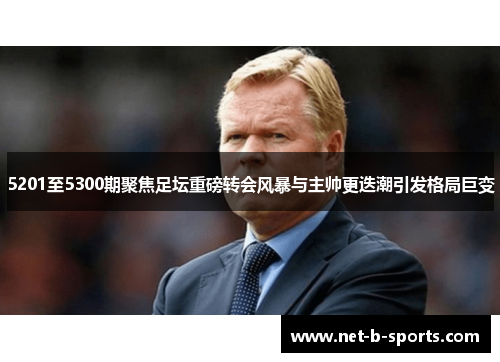 5201至5300期聚焦足坛重磅转会风暴与主帅更迭潮引发格局巨变