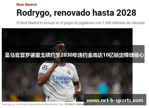皇马官宣罗德里戈续约至2030年违约金高达10亿锁定锋线核心