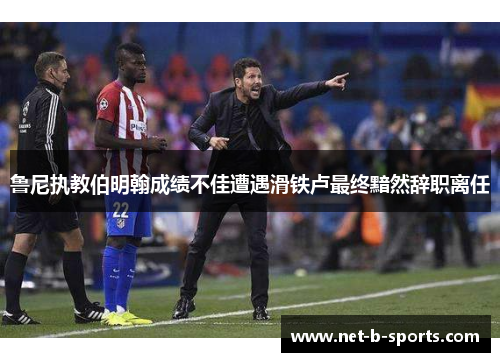 鲁尼执教伯明翰成绩不佳遭遇滑铁卢最终黯然辞职离任